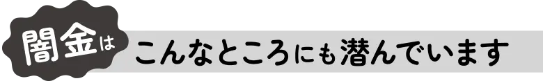 闇金はこんなところにも潜んでいます
