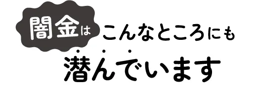 闇金はこんなところにも潜んでいます